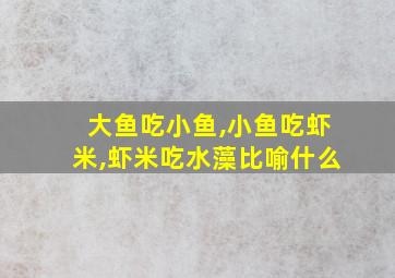 大鱼吃小鱼,小鱼吃虾米,虾米吃水藻比喻什么