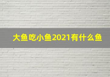 大鱼吃小鱼2021有什么鱼