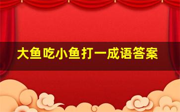 大鱼吃小鱼打一成语答案