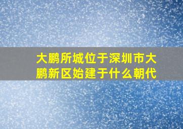 大鹏所城位于深圳市大鹏新区始建于什么朝代