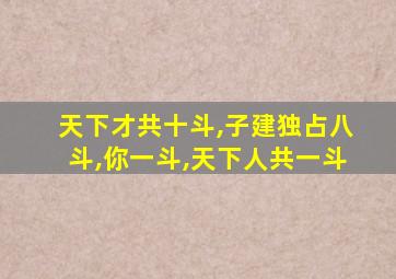 天下才共十斗,子建独占八斗,你一斗,天下人共一斗