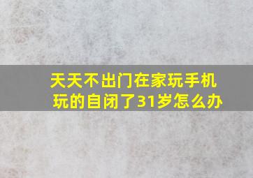 天天不出门在家玩手机玩的自闭了31岁怎么办