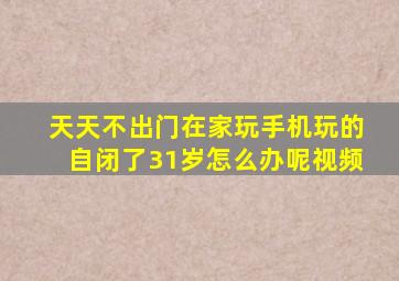 天天不出门在家玩手机玩的自闭了31岁怎么办呢视频