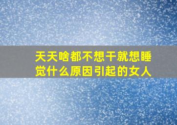 天天啥都不想干就想睡觉什么原因引起的女人