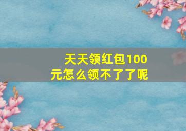 天天领红包100元怎么领不了了呢