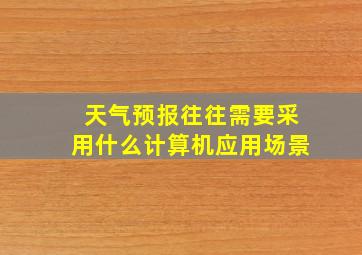 天气预报往往需要采用什么计算机应用场景