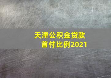 天津公积金贷款首付比例2021