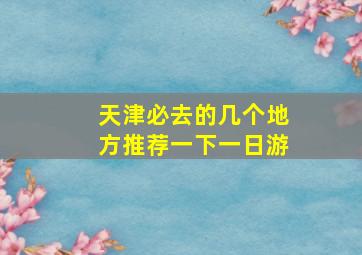 天津必去的几个地方推荐一下一日游