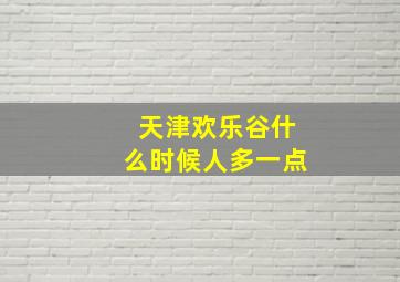 天津欢乐谷什么时候人多一点