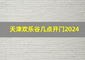 天津欢乐谷几点开门2024