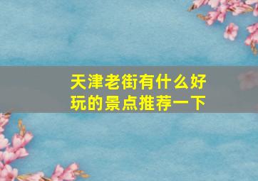 天津老街有什么好玩的景点推荐一下