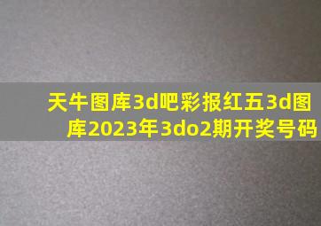 天牛图库3d吧彩报红五3d图库2023年3do2期开奖号码