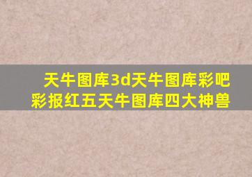 天牛图库3d天牛图库彩吧彩报红五天牛图库四大神兽