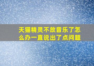 天猫精灵不放音乐了怎么办一直说出了点问题