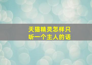 天猫精灵怎样只听一个主人的话