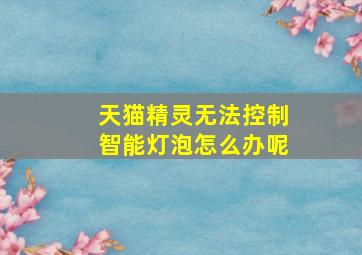 天猫精灵无法控制智能灯泡怎么办呢