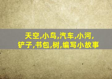 天空,小鸟,汽车,小河,铲子,书包,树,编写小故事