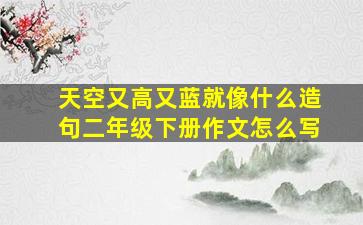 天空又高又蓝就像什么造句二年级下册作文怎么写