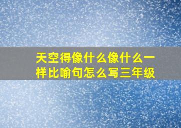 天空得像什么像什么一样比喻句怎么写三年级