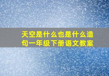 天空是什么也是什么造句一年级下册语文教案