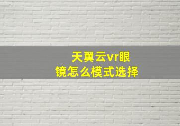 天翼云vr眼镜怎么模式选择