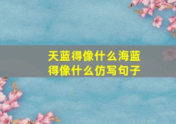 天蓝得像什么海蓝得像什么仿写句子