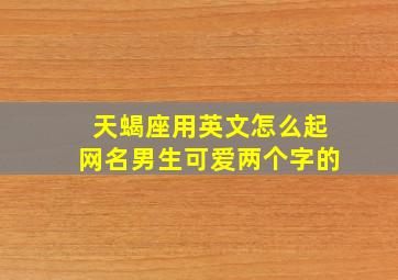 天蝎座用英文怎么起网名男生可爱两个字的