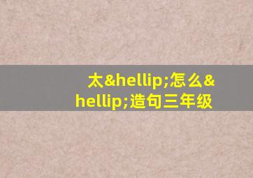 太…怎么…造句三年级