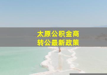 太原公积金商转公最新政策