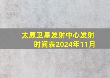 太原卫星发射中心发射时间表2024年11月