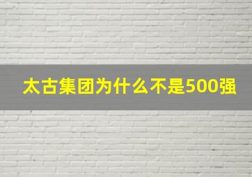 太古集团为什么不是500强