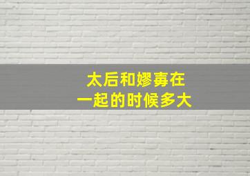 太后和嫪毐在一起的时候多大