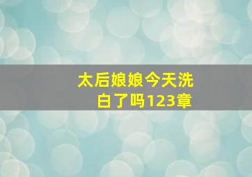 太后娘娘今天洗白了吗123章