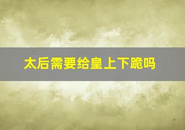 太后需要给皇上下跪吗