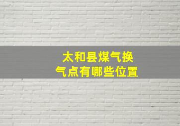 太和县煤气换气点有哪些位置