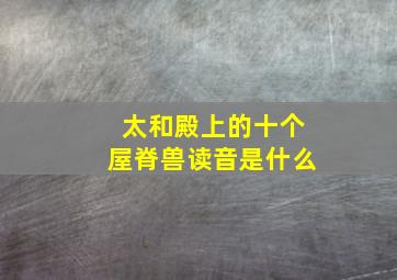 太和殿上的十个屋脊兽读音是什么