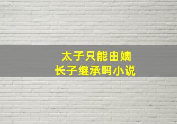 太子只能由嫡长子继承吗小说