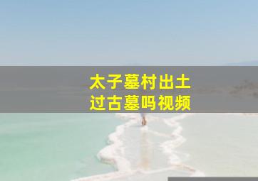 太子墓村出土过古墓吗视频