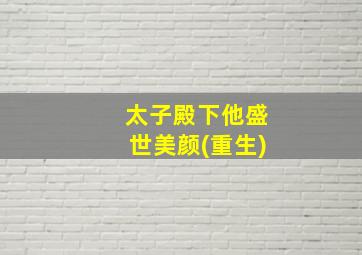 太子殿下他盛世美颜(重生)