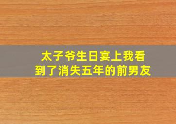 太子爷生日宴上我看到了消失五年的前男友