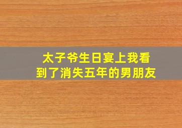 太子爷生日宴上我看到了消失五年的男朋友