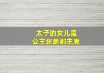 太子的女儿是公主还是郡主呢