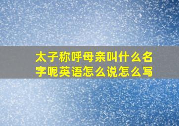 太子称呼母亲叫什么名字呢英语怎么说怎么写