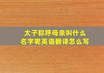 太子称呼母亲叫什么名字呢英语翻译怎么写