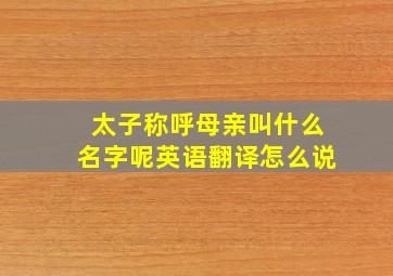 太子称呼母亲叫什么名字呢英语翻译怎么说