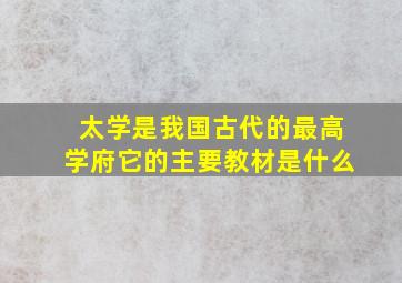 太学是我国古代的最高学府它的主要教材是什么