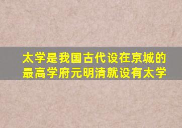 太学是我国古代设在京城的最高学府元明清就设有太学