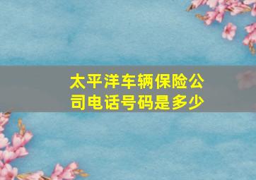 太平洋车辆保险公司电话号码是多少