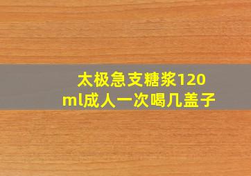 太极急支糖浆120ml成人一次喝几盖子