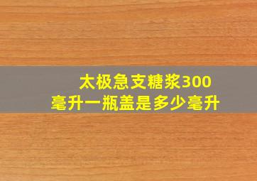 太极急支糖浆300毫升一瓶盖是多少毫升